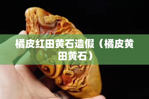 橘皮紅田黃石造假（橘皮黃田黃石）
