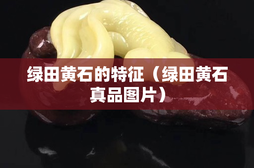 綠田黃石的特征（綠田黃石真品圖片）