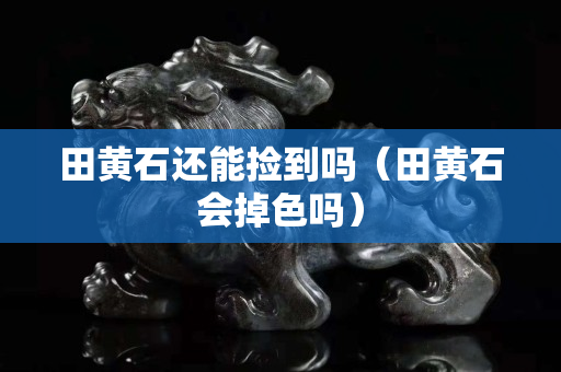 田黃石還能撿到嗎（田黃石會掉色嗎）