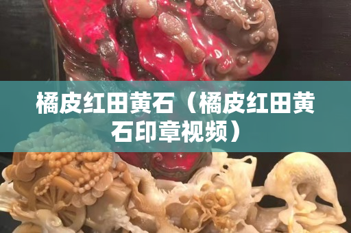 橘皮紅田黃石（橘皮紅田黃石印章視頻）