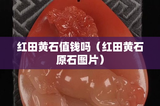 紅田黃石值錢嗎（紅田黃石原石圖片）