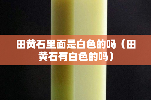 田黃石里面是白色的嗎（田黃石有白色的嗎）
