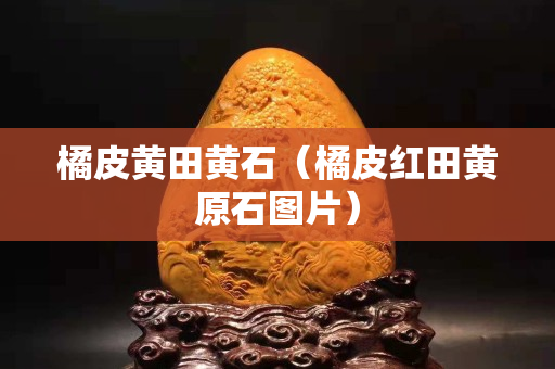 橘皮黃田黃石（橘皮紅田黃原石圖片）