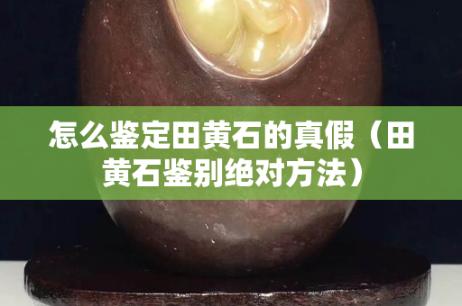 怎么鑒定田黃石的真假（田黃石鑒別絕對方法）