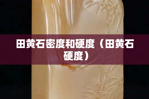 田黃石密度和硬度（田黃石 硬度）