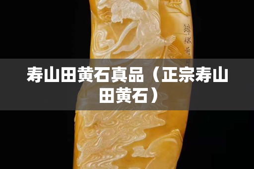 壽山田黃石真品（正宗壽山田黃石）