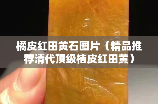 橘皮紅田黃石圖片（精品推薦清代頂級(jí)桔皮紅田黃）