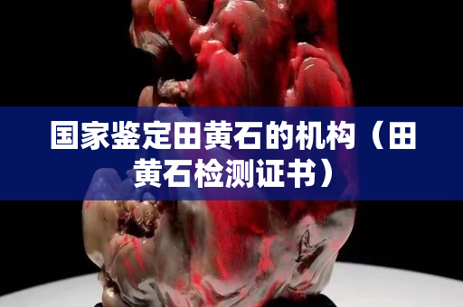國家鑒定田黃石的機構（田黃石檢測證書）