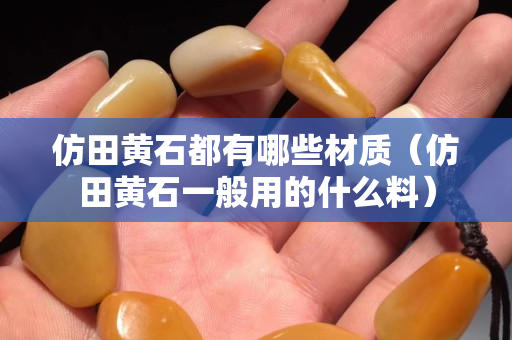 仿田黃石都有哪些材質(zhì)（仿田黃石一般用的什么料）