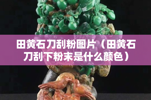 田黃石刀刮粉圖片（田黃石刀刮下粉末是什么顏色）