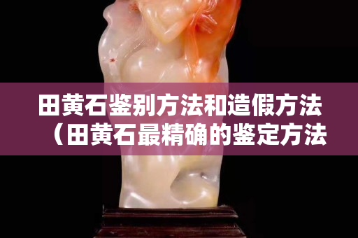 田黃石鑒別方法和造假方法（田黃石最精確的鑒定方法）