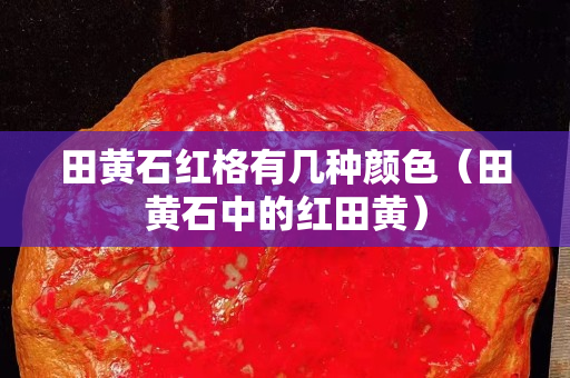 田黃石紅格有幾種顏色（田黃石中的紅田黃）