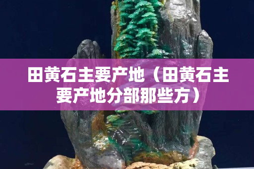 田黃石主要產(chǎn)地（田黃石主要產(chǎn)地分部那些方）