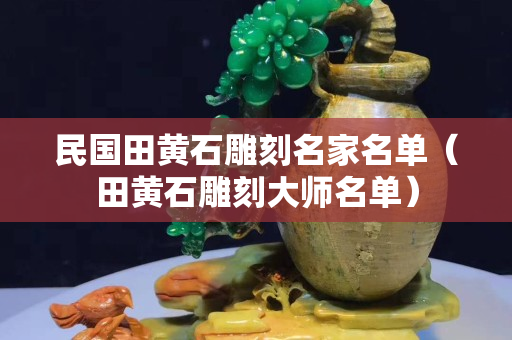民國田黃石雕刻名家名單（田黃石雕刻大師名單）