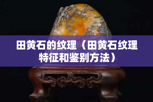 田黃石的紋理（田黃石紋理特征和鑒別方法）