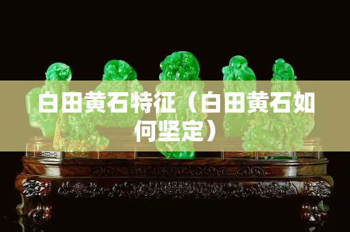 白田黃石特征（白田黃石如何堅定）