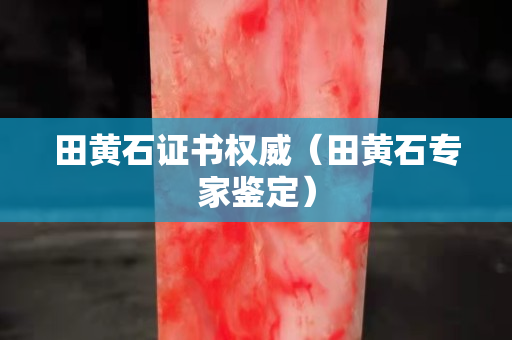 田黃石證書(shū)權(quán)威（田黃石專(zhuān)家鑒定）
