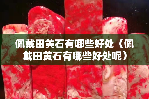 佩戴田黃石有哪些好處（佩戴田黃石有哪些好處呢）