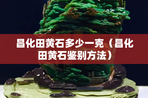 昌化田黃石多少一克（昌化田黃石鑒別方法）