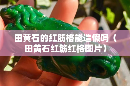 田黃石的紅筋格能造假嗎（田黃石紅筋紅格圖片）