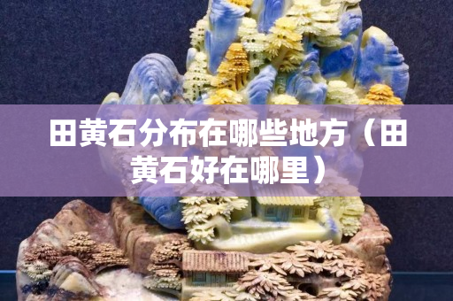 田黃石分布在哪些地方（田黃石好在哪里）