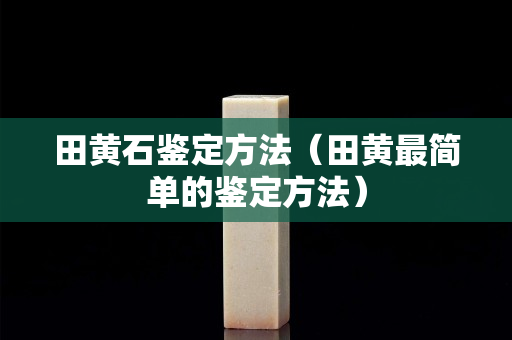 田黃石鑒定方法（田黃最簡單的鑒定方法）