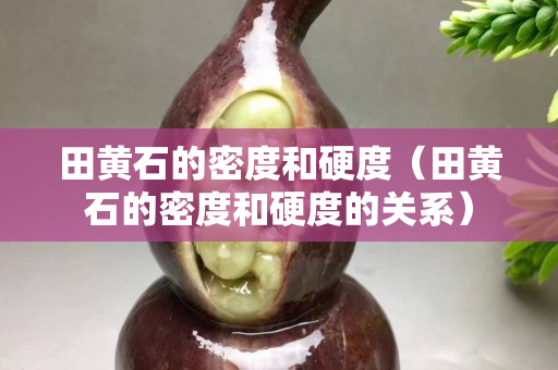 田黃石的密度和硬度（田黃石的密度和硬度的關系）