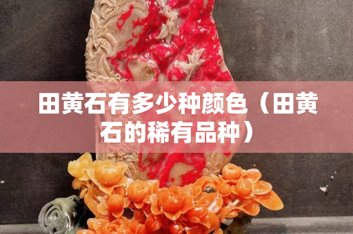 田黃石有多少種顏色（田黃石的稀有品種）