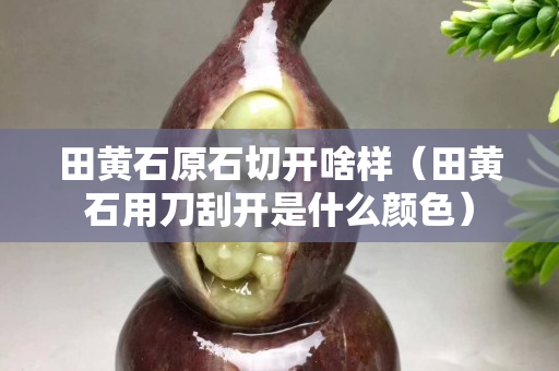田黃石原石切開啥樣（田黃石用刀刮開是什么顏色）