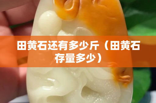田黃石還有多少斤（田黃石存量多少）