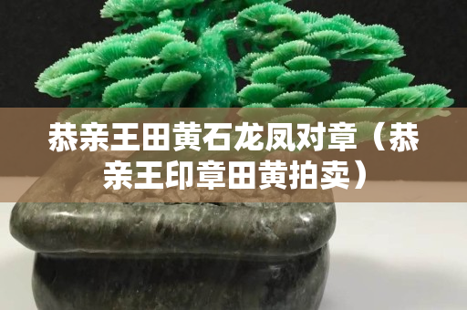 恭親王田黃石龍鳳對章（恭親王印章田黃拍賣）