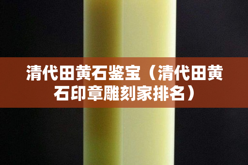 清代田黃石鑒寶（清代田黃石印章雕刻家排名）