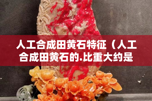 人工合成田黃石特征（人工合成田黃石的.比重大約是多少）