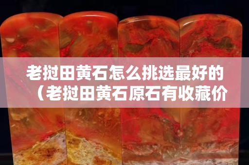 老撾田黃石怎么挑選最好的（老撾田黃石原石有收藏價值嗎）