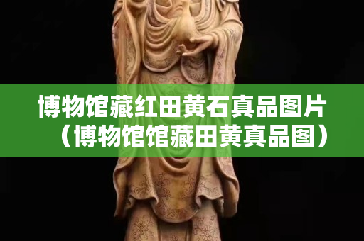 博物館藏紅田黃石真品圖片（博物館館藏田黃真品圖）