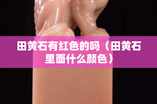 田黃石有紅色的嗎（田黃石里面什么顏色）