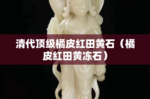 清代頂級橘皮紅田黃石（橘皮紅田黃凍石）