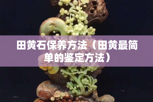 田黃石保養方法（田黃最簡單的鑒定方法）
