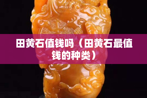 田黃石值錢嗎（田黃石最值錢的種類）