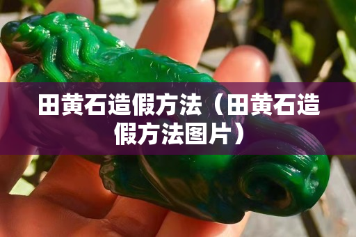 田黃石造假方法（田黃石造假方法圖片）