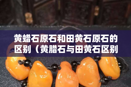 黃蠟石原石和田黃石原石的區(qū)別（黃臘石與田黃石區(qū)別在哪里？）