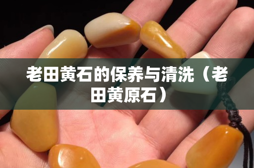 老田黃石的保養(yǎng)與清洗（老田黃原石）