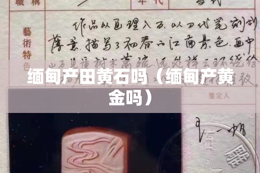 緬甸產田黃石嗎（緬甸產黃金嗎）