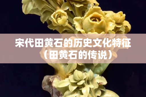 宋代田黃石的歷史文化特征（田黃石的傳說）