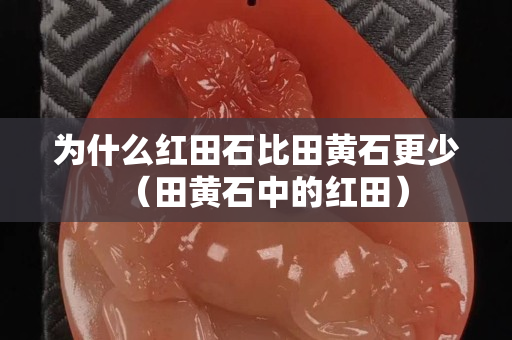 為什么紅田石比田黃石更少（田黃石中的紅田）