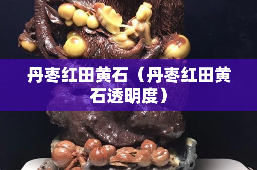 丹棗紅田黃石（丹棗紅田黃石透明度）