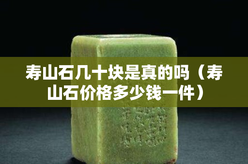 壽山石幾十塊是真的嗎（壽山石價格多少錢一件）