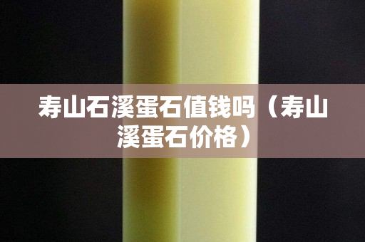 壽山石溪蛋石值錢嗎（壽山溪蛋石價格）
