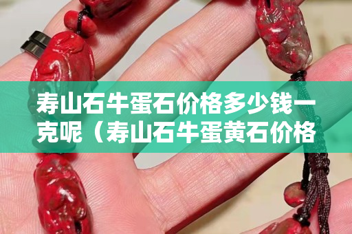 壽山石牛蛋石價格多少錢一克呢（壽山石牛蛋黃石價格）