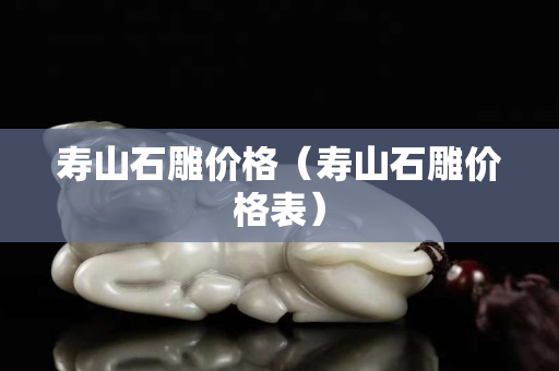 壽山石雕價格（壽山石雕價格表）